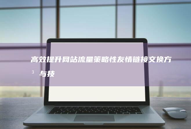 高效提升网站流量：策略性友情链接交换方法与技巧