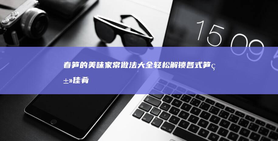 春笋的美味家常做法大全：轻松解锁各式笋类佳肴